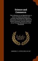 Science and Commerce: Their Influence on our Manufactures; a Series of Statistical Essays and Lectures, Describing the Progressive Discoveries of Science, the Advance of British Commerce, and the Conditions of our Principal Manufactures in the Nineteenth