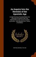 An Inquiry Into the Heresies of the Apostolic Age: In Eight Sermons Preached Before the University of Oxford, In the Year MDCCCXXIX, at the Lecture Founded by the Rev. John Bampton, M.A. Canon of Salisbury