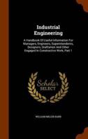 Industrial Engineering: A Handbook Of Useful Information For Managers, Engineers, Superintendents, Designers, Draftsmen And Other Engaged In Constructive Work, Part 1