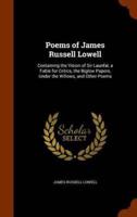 Poems of James Russell Lowell: Containing the Vision of Sir Launfal, a Fable for Critics, the Biglow Papers, Under the Willows, and Other Poems