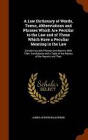 A Law Dictionary of Words, Terms, Abbreviations and Phrases Which Are Peculiar to the Law and of Those Which Have a Peculiar Meaning in the Law: Containing Latin Phrases and Maxims With Their Translations and a Table of the Names of the Reports and Their