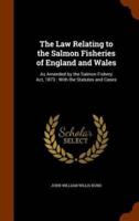 The Law Relating to the Salmon Fisheries of England and Wales: As Amended by the Salmon Fishery Act, 1873 : With the Statutes and Cases