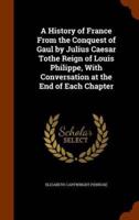 A History of France From the Conquest of Gaul by Julius Caesar Tothe Reign of Louis Philippe, With Conversation at the End of Each Chapter