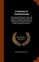 A System of Conveyancing: Comprising the Principles, Forms and Laws Which Regulate the Transfer of Property in Canada, and Which Are for the Most Part Coextensive With the English Language Everywhere