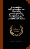 History of the Celebration of the one Hundredth Anniversary of the Promulgation of the Constitution of the United States Volume 1