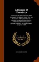A Manual of Chemistry: Containing the Principal Facts of the Science, in the Order in Which They Are Discussed and Illustrated in the Lectures at Harvard University, N.E. and Several Other Colleges and Medical Schools in the United States : Compiled and A