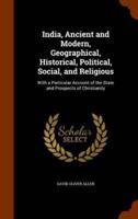 India, Ancient and Modern, Geographical, Historical, Political, Social, and Religious: With a Particular Account of the State and Prospects of Christianity