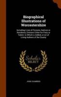 Biographical Illustrations of Worcestershire: Including Lives of Persons, Natives or Residents, Eminent Either for Piety or Talent: to Which is Added, a List of Living Authors of the County
