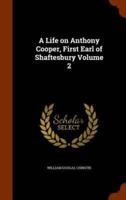 A Life on Anthony Cooper, First Earl of Shaftesbury Volume 2