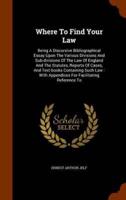 Where To Find Your Law: Being A Discursive Bibliographical Essay Upon The Various Divisions And Sub-divisions Of The Law Of England And The Statutes, Reports Of Cases, And Text-books Containing Such Law : With Appendices For Facilitating Reference To