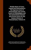 Weekly Notes of Cases Argued and Determined in the Supreme Court of Pennsylvania, the County Courts of Philadelphia, and the United States District and Circuit Courts for the Eastern District of Pennsylvania, Volume 24