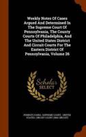 Weekly Notes Of Cases Argued And Determined In The Supreme Court Of Pennsylvania, The County Courts Of Philadelphia, And The United States District And Circuit Courts For The Eastern District Of Pennsylvania, Volume 26