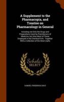 A Supplement to the Pharmacopia, and Treatise on Pharmacology in General: Including not Only the Drugs and Preparations Used by Practitioners of Medicine, but Also Most of Those Employed in the Chemical Arts : Together With a Collection of the Most Usefu