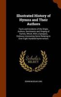 Illustrated History of Hymns and Their Authors: Facts and Incidents of the Origin, Authors, Sentiments and Singing of Hymns, Which, With a Synopsis, Embrace Interesting Items Relating to Over Eight Hundred Hymn-writers