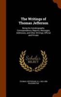 The Writings of Thomas Jefferson: Being his Autobiography, Correspondence, Reports, Messages, Addresses, and Other Writings, Official and Private