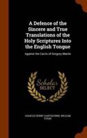 A Defence of the Sincere and True Translations of the Holy Scriptures Into the English Tongue: Against the Cavils of Gregory Martin