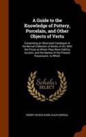 A Guide to the Knowledge of Pottery, Porcelain, and Other Objects of Vertu: Comprising an Illustrated Catalogue of the Bernal Collection of Works of Art, With the Prices at Which They Were Sold by Auction, and the Names of the Present Possessors. to Which