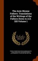 The Ante-Nicene Fathers. Translations of the Writings of the Fathers Down to A.D. 325 Volume 1