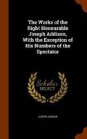 The Works of the Right Honourable Joseph Addison, With the Exception of His Numbers of the Spectator