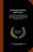 An Essay On Uses and Trusts: And On the Nature and Operation of Conveyances at Common Law, and of Those Which Derive Their Effect From the Statute of Uses