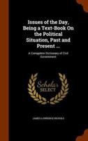 Issues of the Day, Being a Text-Book On the Political Situation, Past and Present ...: A Compplete Dictionary of Civil Government