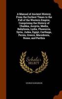 A Manual of Ancient History, From the Earliest Times to the Fall of the Western Empire, Comprising the History of Chaldea, Assyria, Media, Babylonia, Lydia, Phoenicia, Syria, Judea, Egypt, Carthage, Persia, Greece, Macedonia, Rome, and Parthia