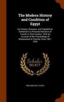 The Modern History and Condition of Egypt: Its Climate, Diseases, and Capabilities Exhibited in a Personal Narrative of Travels in That Country : With an Account of the Proceedings of Mohammed Ali Pascha, From 1801-1843