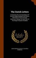The Zurich Letters: Comprising The Correspondence Of Several English Bishops And Others, With Some Of The Helvetian Reformers, During The Early Part Of The Reign Of Queen Elizabeth