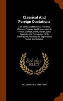 Classical And Foreign Quotations: Law Terms And Maxims, Proverbs, Mottoes, Phrases, And Expressions In French, German, Greek, Italian, Latin, Spanish, And Portuguese. With Translations, References, Explanatory Notes, And Indexes