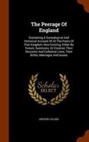The Peerage Of England: Containing A Genealogical And Historical Account Of All The Peers Of That Kingdom, Now Existing, Either By Tenure, Summons, Or Creation, Their Descents And Collateral Lines, Their Births, Marriages And Issues