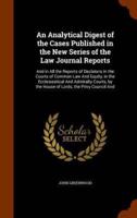 An Analytical Digest of the Cases Published in the New Series of the Law Journal Reports: And in All the Reports of Decisions in the Courts of Common Law And Equity, in the Ecclesiastical And Admiralty Courts, by the House of Lords, the Privy Council And