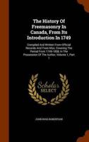 The History Of Freemasonry In Canada, From Its Introduction In 1749: Compiled And Written From Official Records And From Mss. Covering The Period From 1749-1858, In The Possession Of The Author, Volume 1, Part 1