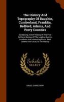 The History And Topography Of Dauphin, Cumberland, Franklin, Bedford, Adams, And Perry Counties: Containing A Brief History Of The First Settlers, Notices Of The Leading Events, Incidents And Interesting Facts, Both General And Local, In The History