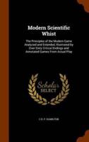 Modern Scientific Whist: The Principles of the Modern Game Analyzed and Extended, Illustrated by Over Sixty Critical Endings and Annotated Games From Actual Play