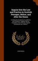 Inquiry Into the Law and Practice in Scottish Peerages, Before, and After the Union: Involving the Questions of Juridiction, and Forfeiture: Together With an Exposition of Our Genuine, Original Consistorial Law, Volume 1
