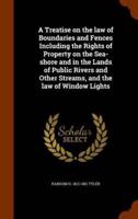 A Treatise on the law of Boundaries and Fences Including the Rights of Property on the Sea-shore and in the Lands of Public Rivers and Other Streams, and the law of Window Lights