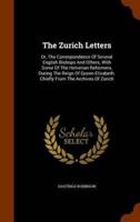 The Zurich Letters: Or, The Correspondence Of Several English Bishops And Others, With Some Of The Helvetian Reformers, During The Reign Of Queen Elizabeth. Chiefly From The Archives Of Zurich