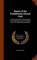 Report of the Presbyterian Church Case: The Commonwealth of Pennsylvania, at The Suggestion of James Todd and Others, vs. Ashbel Green and Others