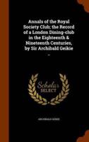 Annals of the Royal Society Club; the Record of a London Dining-club in the Eighteenth & Nineteenth Centuries, by Sir Archibald Geikie ..