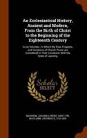 An Ecclesiastical History, Ancient and Modern, From the Birth of Christ to the Beginning of the Eighteenth Century: In six Volumes ; In Which the Rise, Progress, and Variations of Church Power are Considered In Their Connexion With the State of Learning