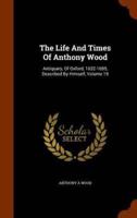 The Life And Times Of Anthony Wood: Antiquary, Of Oxford, 1632-1695, Described By Himself, Volume 19