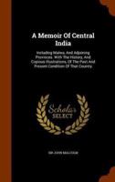 A Memoir Of Central India: Including Malwa, And Adjoining Provinces. With The History, And Copious Illustrations, Of The Past And Present Condition Of That Country