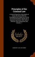 Principles of the Criminal Law: A Concise Exposition of the Nature of Crime, the Various Offenses Punishable by the English law, the law of Criminal Procedure, and the law of Summary Convictions. With Table of Offenses, Their Punishments and Statutes ; T