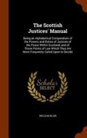 The Scottish Justices' Manual: Being an Alphabetical Compendium of the Powers and Duties of Justices of the Peace Within Scotland, and of Those Points of Law Which They Are Most Frequently Called Upon to Decide