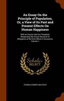 An Essay On the Principle of Population, Or, a View of Its Past and Present Effects On Human Happiness: With an Inquiry Into Our Prospects Respecting the Future Removal Or Mitigation of the Evils Which It Occasions, Volume 1