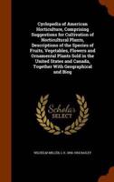 Cyclopedia of American Horticulture, Comprising Suggestions for Cultivation of Horticultural Plants, Descriptions of the Species of Fruits, Vegetables, Flowers and Ornamental Plants Sold in the United States and Canada, Together With Geographical and Biog