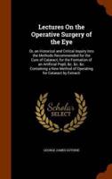 Lectures On the Operative Surgery of the Eye: Or, an Historical and Critical Inquiry Into the Methods Recommended for the Cure of Cataract, for the Formation of an Artificial Pupil, &c. &c. &c. Containing a New Method of Operating for Cataract by Extracti