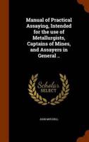 Manual of Practical Assaying, Intended for the use of Metallurgists, Captains of Mines, and Assayers in General ..