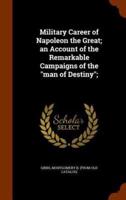 Military Career of Napoleon the Great; an Account of the Remarkable Campaigns of the "man of Destiny";