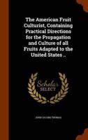 The American Fruit Culturist, Containing Practical Directions for the Propagation and Culture of all Fruits Adapted to the United States ..